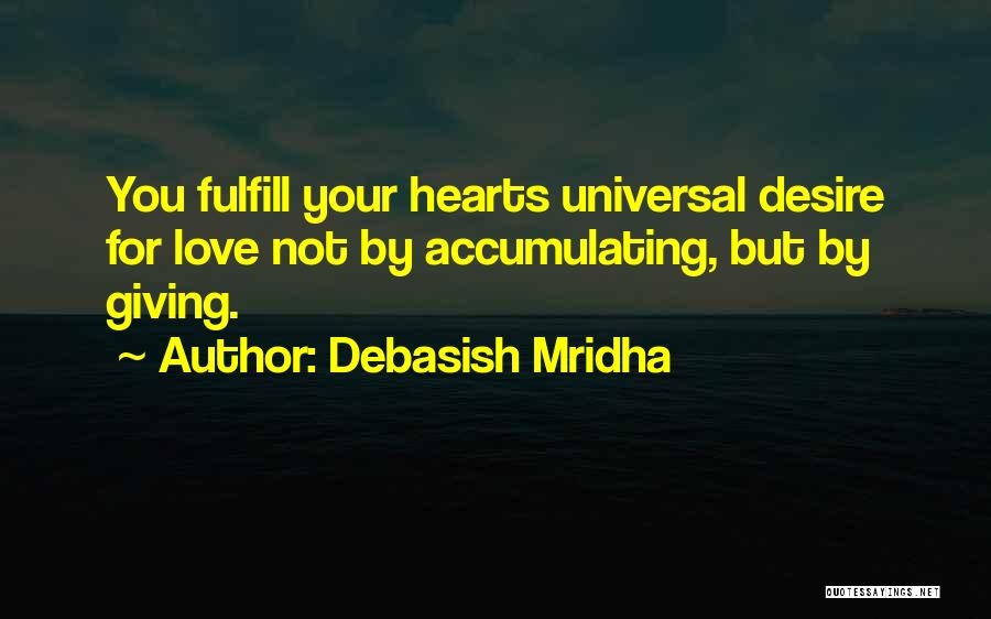 Debasish Mridha Quotes: You Fulfill Your Hearts Universal Desire For Love Not By Accumulating, But By Giving.