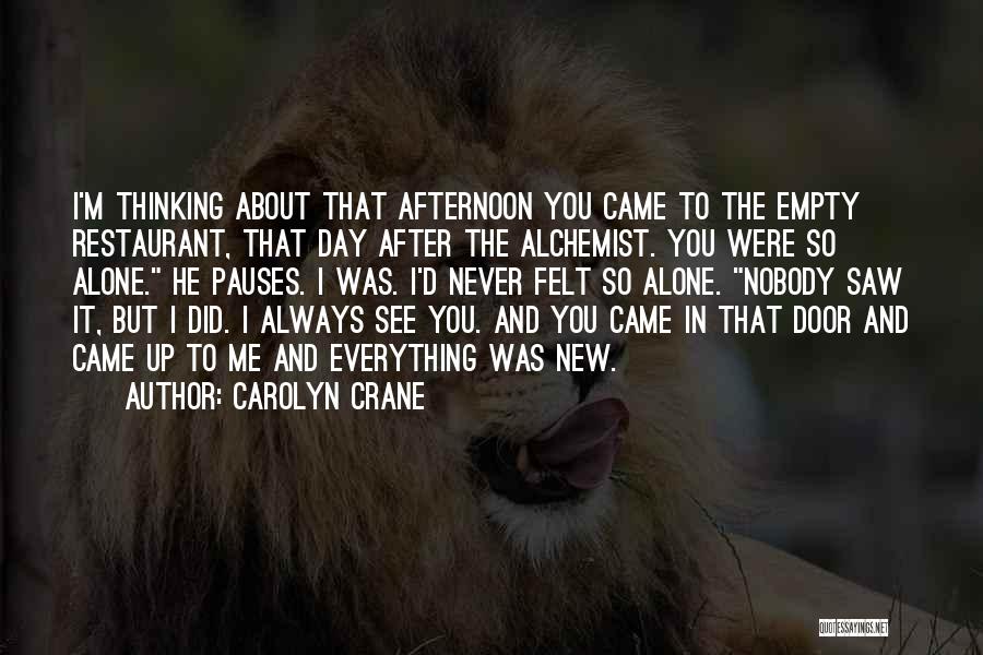 Carolyn Crane Quotes: I'm Thinking About That Afternoon You Came To The Empty Restaurant, That Day After The Alchemist. You Were So Alone.