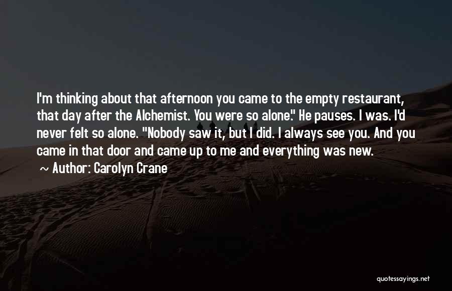 Carolyn Crane Quotes: I'm Thinking About That Afternoon You Came To The Empty Restaurant, That Day After The Alchemist. You Were So Alone.