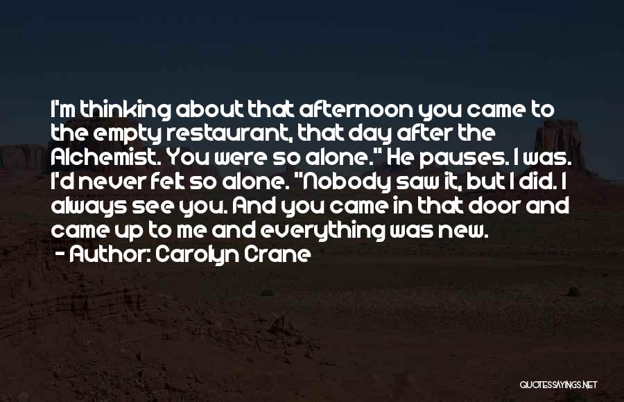 Carolyn Crane Quotes: I'm Thinking About That Afternoon You Came To The Empty Restaurant, That Day After The Alchemist. You Were So Alone.