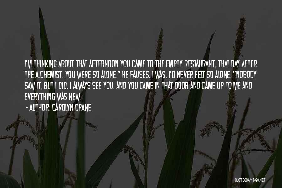 Carolyn Crane Quotes: I'm Thinking About That Afternoon You Came To The Empty Restaurant, That Day After The Alchemist. You Were So Alone.