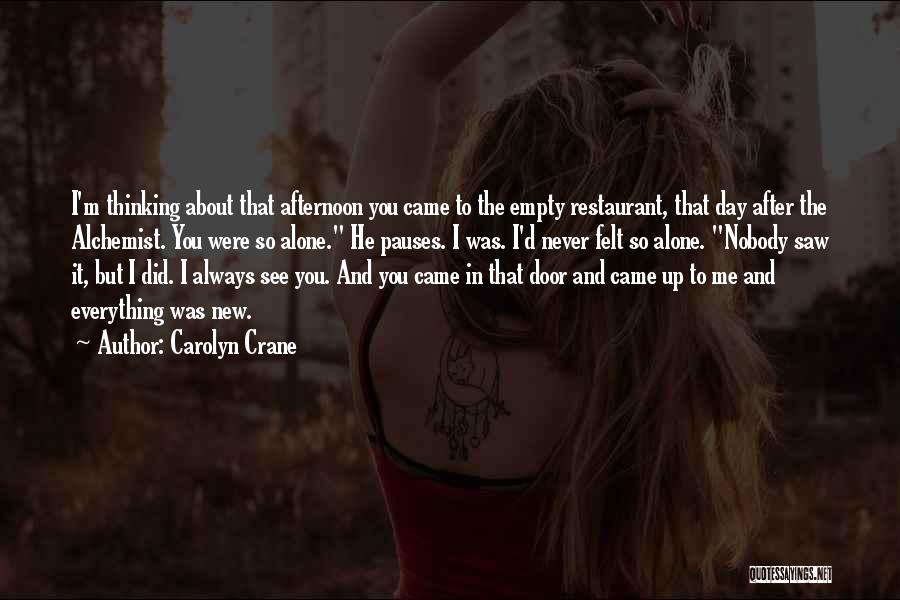 Carolyn Crane Quotes: I'm Thinking About That Afternoon You Came To The Empty Restaurant, That Day After The Alchemist. You Were So Alone.