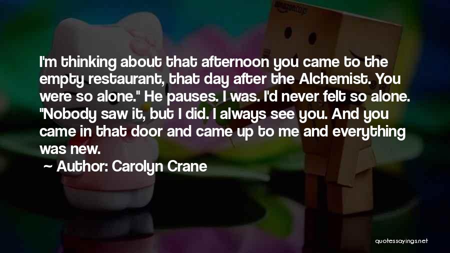 Carolyn Crane Quotes: I'm Thinking About That Afternoon You Came To The Empty Restaurant, That Day After The Alchemist. You Were So Alone.