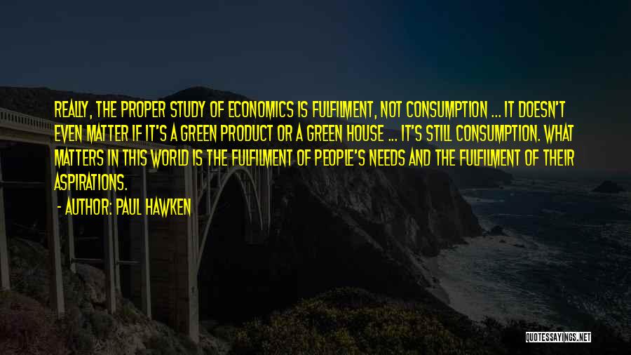 Paul Hawken Quotes: Really, The Proper Study Of Economics Is Fulfilment, Not Consumption ... It Doesn't Even Matter If It's A Green Product