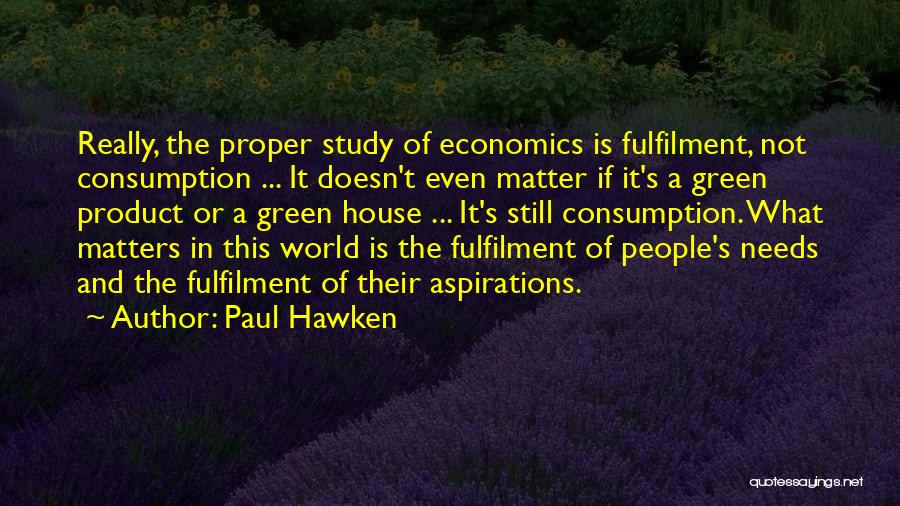 Paul Hawken Quotes: Really, The Proper Study Of Economics Is Fulfilment, Not Consumption ... It Doesn't Even Matter If It's A Green Product