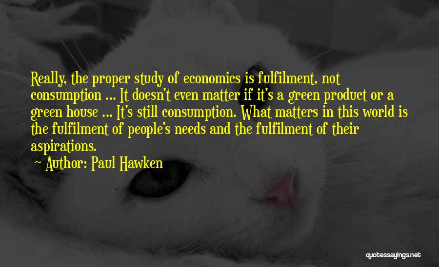 Paul Hawken Quotes: Really, The Proper Study Of Economics Is Fulfilment, Not Consumption ... It Doesn't Even Matter If It's A Green Product