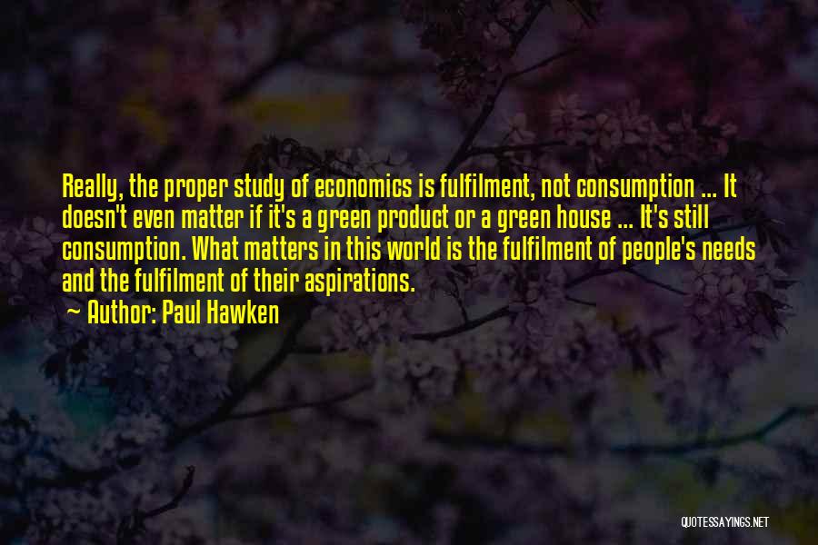 Paul Hawken Quotes: Really, The Proper Study Of Economics Is Fulfilment, Not Consumption ... It Doesn't Even Matter If It's A Green Product