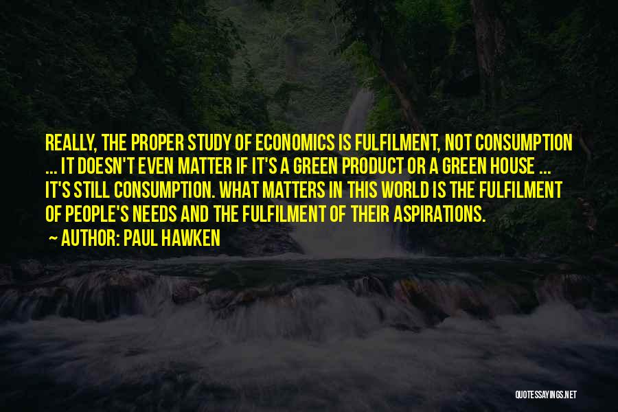 Paul Hawken Quotes: Really, The Proper Study Of Economics Is Fulfilment, Not Consumption ... It Doesn't Even Matter If It's A Green Product