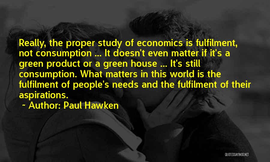 Paul Hawken Quotes: Really, The Proper Study Of Economics Is Fulfilment, Not Consumption ... It Doesn't Even Matter If It's A Green Product