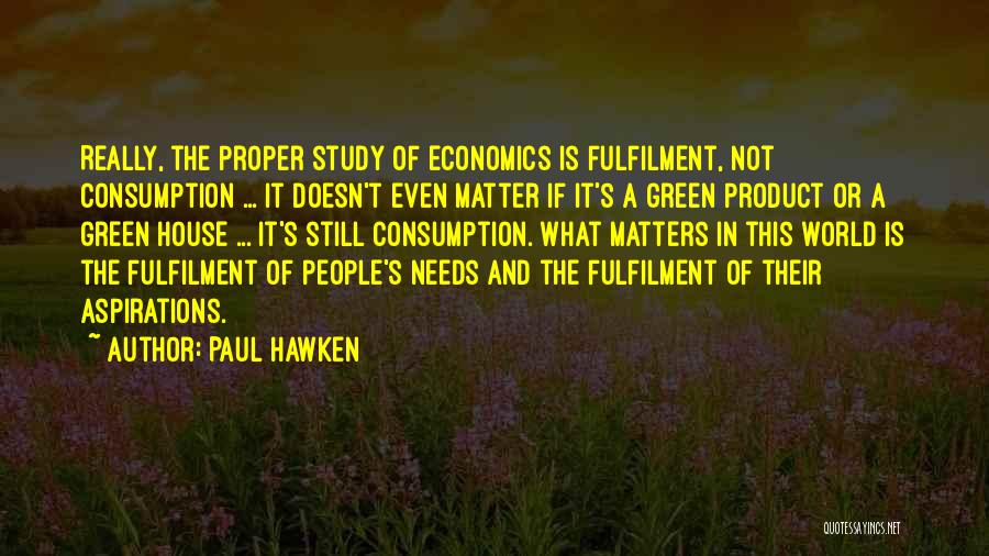 Paul Hawken Quotes: Really, The Proper Study Of Economics Is Fulfilment, Not Consumption ... It Doesn't Even Matter If It's A Green Product