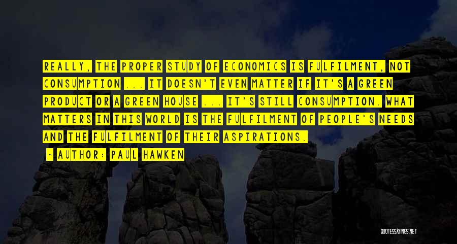 Paul Hawken Quotes: Really, The Proper Study Of Economics Is Fulfilment, Not Consumption ... It Doesn't Even Matter If It's A Green Product