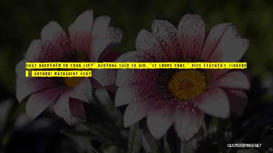Katharine Ashe Quotes: What Happened To Your Lip? Ravenna Said To Him. It Looks Sore. Miss Feather's Fingers Darted To Her Mouth.thank You