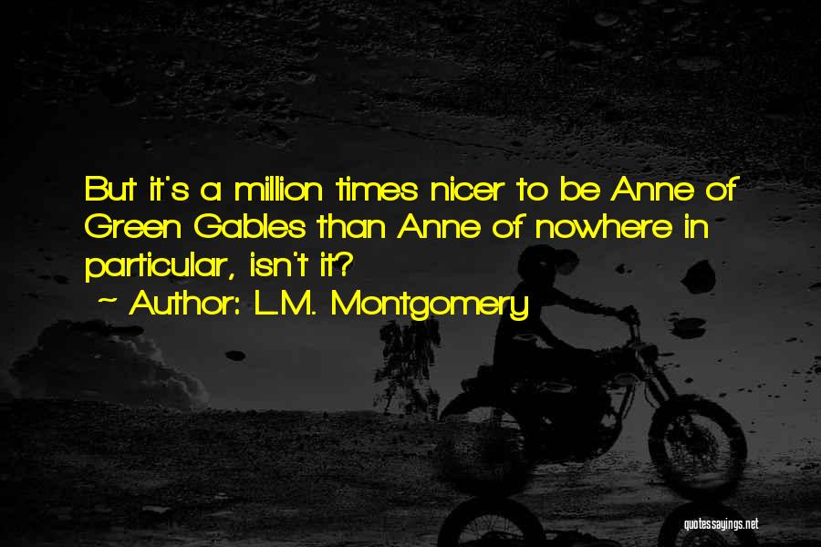 L.M. Montgomery Quotes: But It's A Million Times Nicer To Be Anne Of Green Gables Than Anne Of Nowhere In Particular, Isn't It?