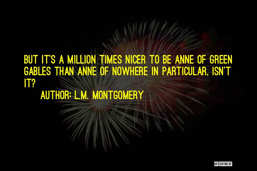 L.M. Montgomery Quotes: But It's A Million Times Nicer To Be Anne Of Green Gables Than Anne Of Nowhere In Particular, Isn't It?
