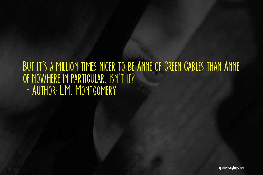 L.M. Montgomery Quotes: But It's A Million Times Nicer To Be Anne Of Green Gables Than Anne Of Nowhere In Particular, Isn't It?