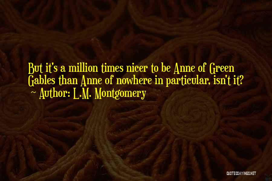 L.M. Montgomery Quotes: But It's A Million Times Nicer To Be Anne Of Green Gables Than Anne Of Nowhere In Particular, Isn't It?