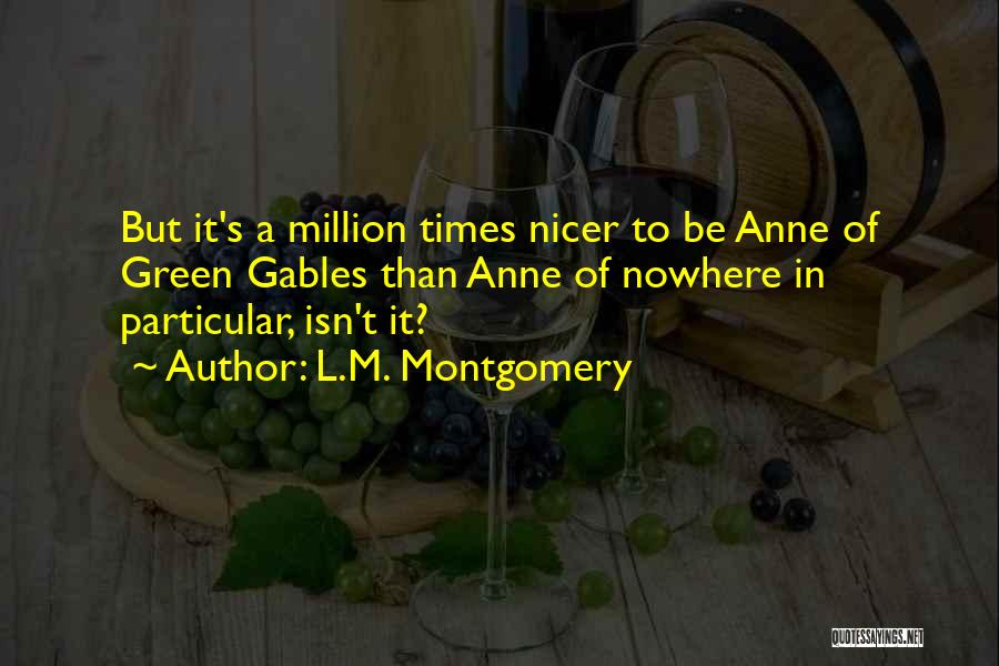 L.M. Montgomery Quotes: But It's A Million Times Nicer To Be Anne Of Green Gables Than Anne Of Nowhere In Particular, Isn't It?