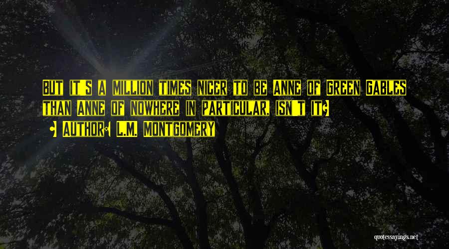 L.M. Montgomery Quotes: But It's A Million Times Nicer To Be Anne Of Green Gables Than Anne Of Nowhere In Particular, Isn't It?