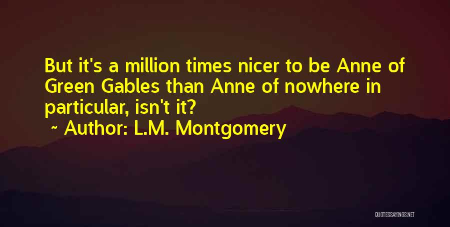 L.M. Montgomery Quotes: But It's A Million Times Nicer To Be Anne Of Green Gables Than Anne Of Nowhere In Particular, Isn't It?