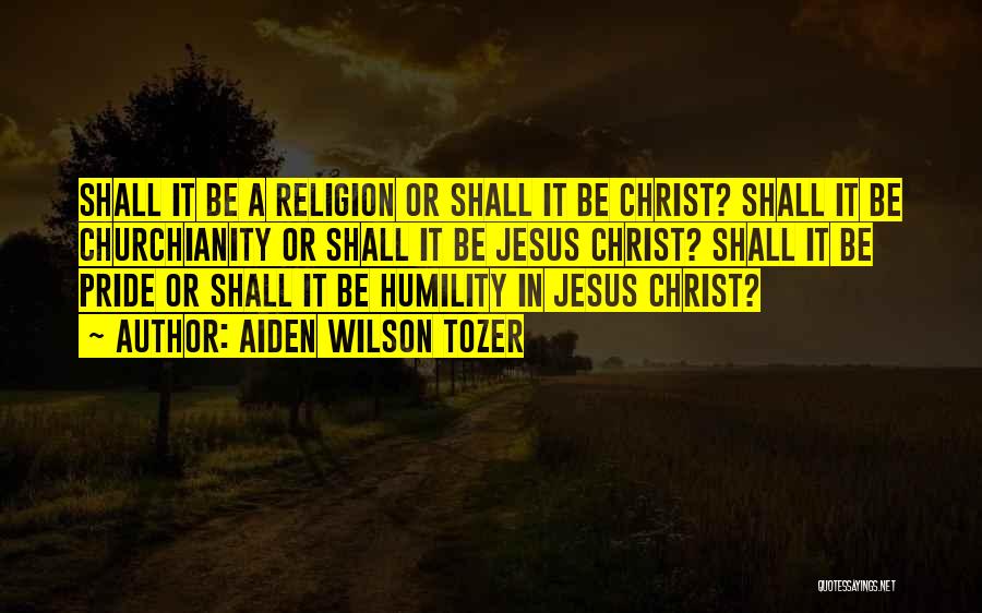 Aiden Wilson Tozer Quotes: Shall It Be A Religion Or Shall It Be Christ? Shall It Be Churchianity Or Shall It Be Jesus Christ?