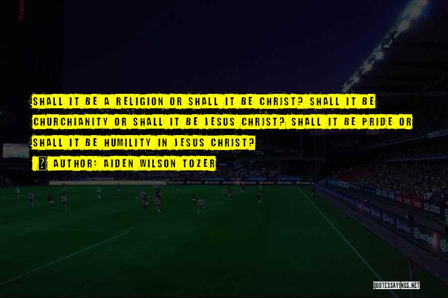 Aiden Wilson Tozer Quotes: Shall It Be A Religion Or Shall It Be Christ? Shall It Be Churchianity Or Shall It Be Jesus Christ?