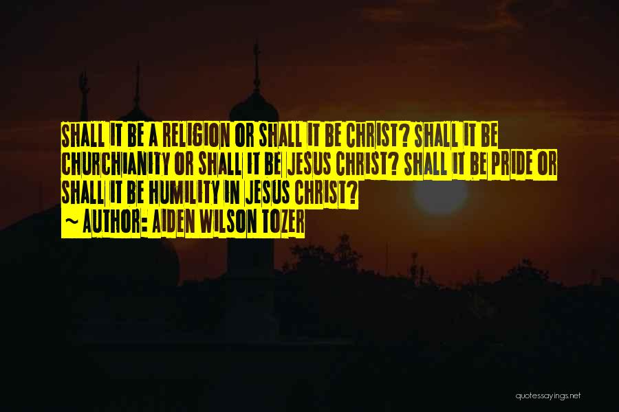 Aiden Wilson Tozer Quotes: Shall It Be A Religion Or Shall It Be Christ? Shall It Be Churchianity Or Shall It Be Jesus Christ?
