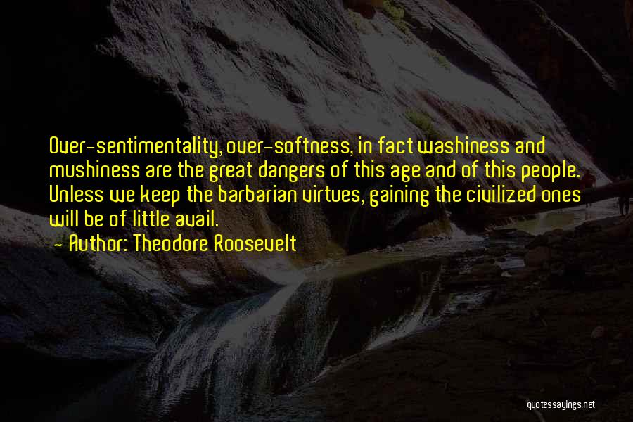Theodore Roosevelt Quotes: Over-sentimentality, Over-softness, In Fact Washiness And Mushiness Are The Great Dangers Of This Age And Of This People. Unless We