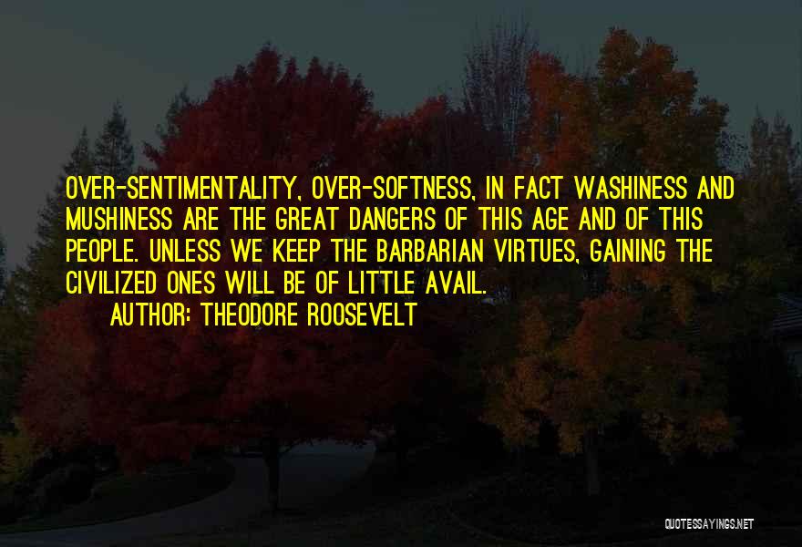 Theodore Roosevelt Quotes: Over-sentimentality, Over-softness, In Fact Washiness And Mushiness Are The Great Dangers Of This Age And Of This People. Unless We