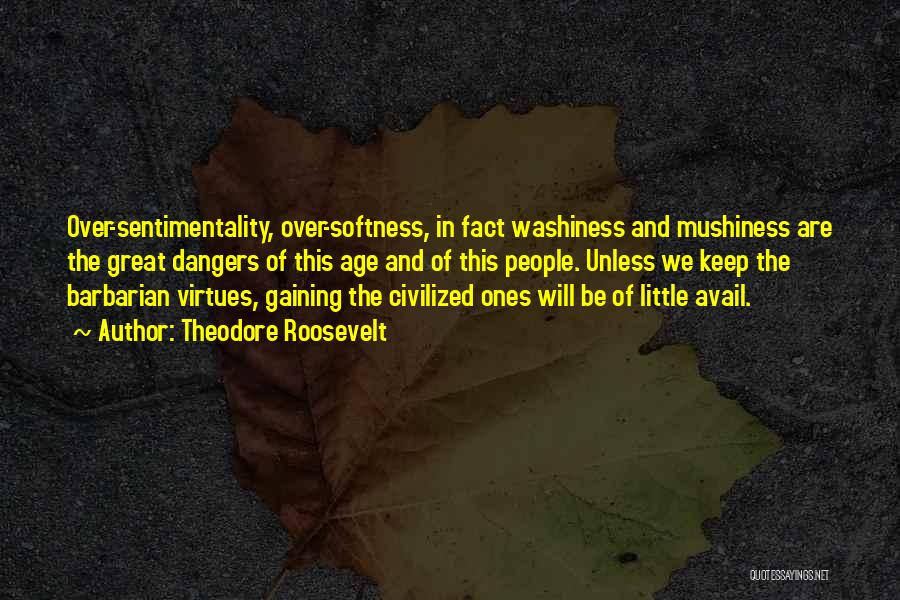 Theodore Roosevelt Quotes: Over-sentimentality, Over-softness, In Fact Washiness And Mushiness Are The Great Dangers Of This Age And Of This People. Unless We