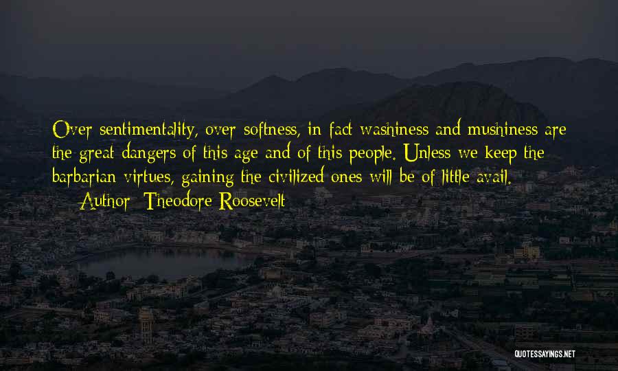Theodore Roosevelt Quotes: Over-sentimentality, Over-softness, In Fact Washiness And Mushiness Are The Great Dangers Of This Age And Of This People. Unless We