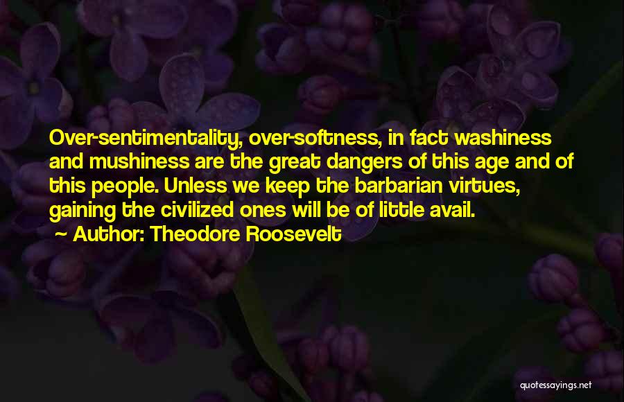 Theodore Roosevelt Quotes: Over-sentimentality, Over-softness, In Fact Washiness And Mushiness Are The Great Dangers Of This Age And Of This People. Unless We