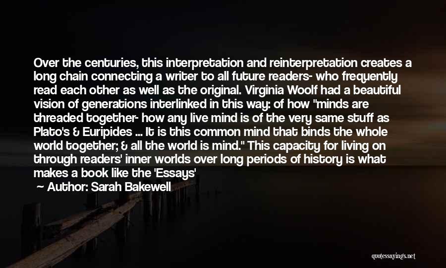 Sarah Bakewell Quotes: Over The Centuries, This Interpretation And Reinterpretation Creates A Long Chain Connecting A Writer To All Future Readers- Who Frequently