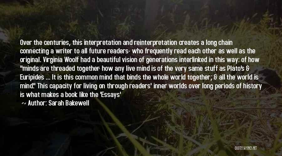 Sarah Bakewell Quotes: Over The Centuries, This Interpretation And Reinterpretation Creates A Long Chain Connecting A Writer To All Future Readers- Who Frequently