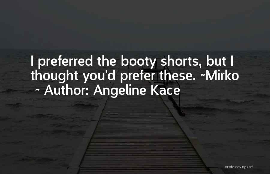 Angeline Kace Quotes: I Preferred The Booty Shorts, But I Thought You'd Prefer These. ~mirko