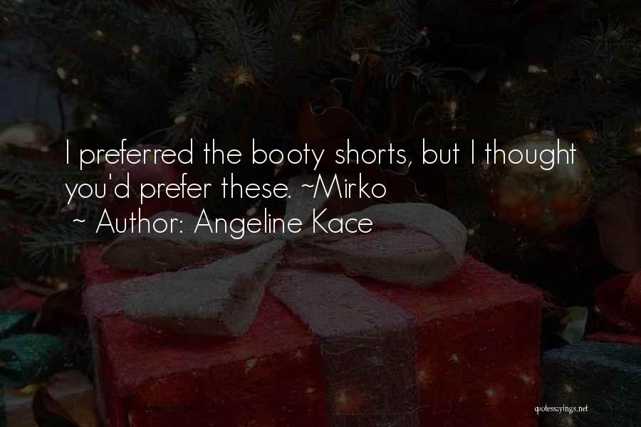 Angeline Kace Quotes: I Preferred The Booty Shorts, But I Thought You'd Prefer These. ~mirko