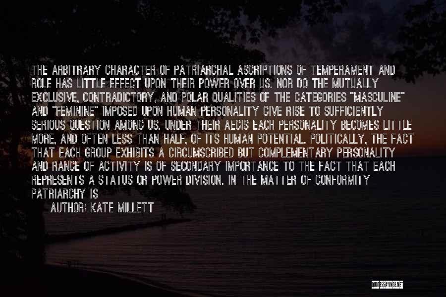 Kate Millett Quotes: The Arbitrary Character Of Patriarchal Ascriptions Of Temperament And Role Has Little Effect Upon Their Power Over Us. Nor Do