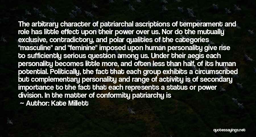 Kate Millett Quotes: The Arbitrary Character Of Patriarchal Ascriptions Of Temperament And Role Has Little Effect Upon Their Power Over Us. Nor Do