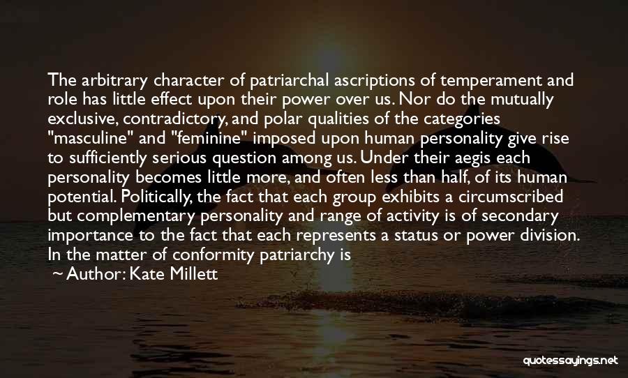 Kate Millett Quotes: The Arbitrary Character Of Patriarchal Ascriptions Of Temperament And Role Has Little Effect Upon Their Power Over Us. Nor Do