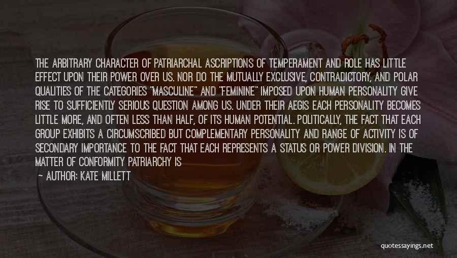 Kate Millett Quotes: The Arbitrary Character Of Patriarchal Ascriptions Of Temperament And Role Has Little Effect Upon Their Power Over Us. Nor Do