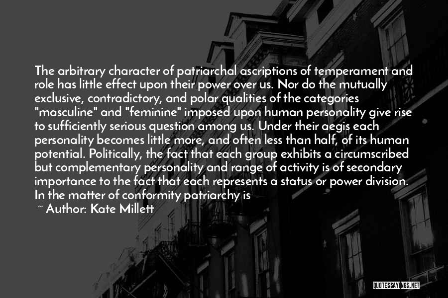 Kate Millett Quotes: The Arbitrary Character Of Patriarchal Ascriptions Of Temperament And Role Has Little Effect Upon Their Power Over Us. Nor Do