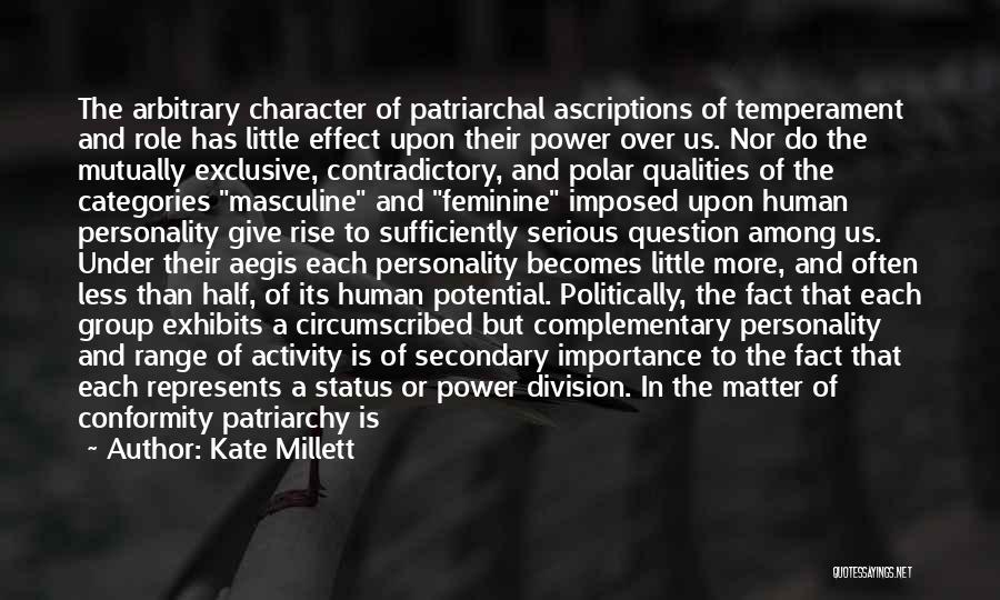 Kate Millett Quotes: The Arbitrary Character Of Patriarchal Ascriptions Of Temperament And Role Has Little Effect Upon Their Power Over Us. Nor Do