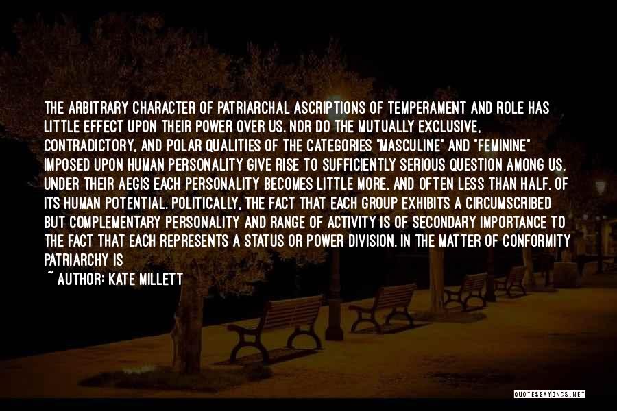 Kate Millett Quotes: The Arbitrary Character Of Patriarchal Ascriptions Of Temperament And Role Has Little Effect Upon Their Power Over Us. Nor Do