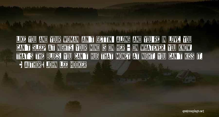 John Lee Hooker Quotes: Like You And Your Woman Ain't Gettin' Along And You're In Love. You Can't Sleep At Nights. Your Mind Is