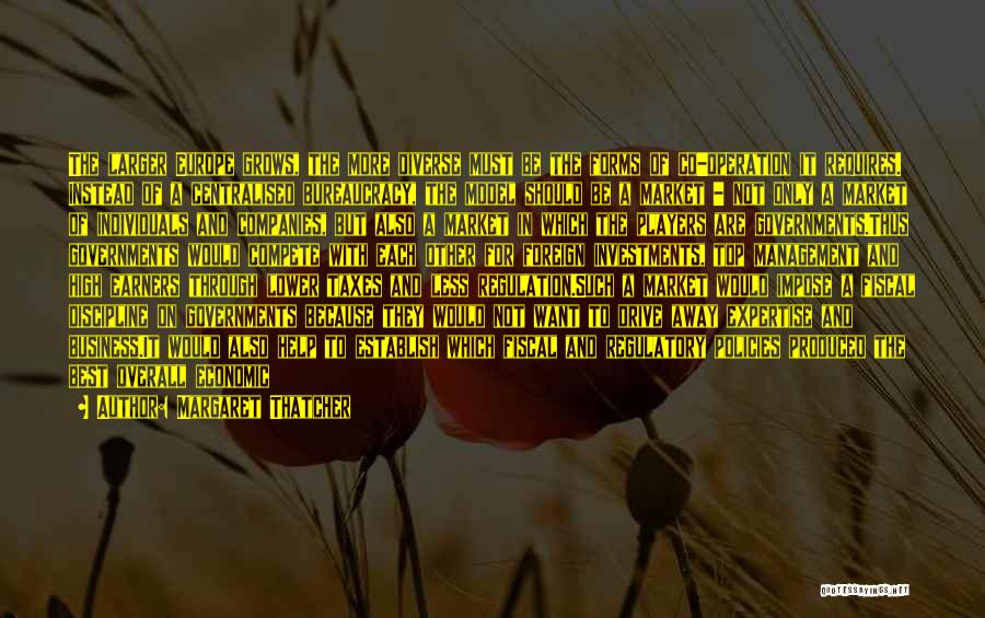 Margaret Thatcher Quotes: The Larger Europe Grows, The More Diverse Must Be The Forms Of Co-operation It Requires. Instead Of A Centralised Bureaucracy,