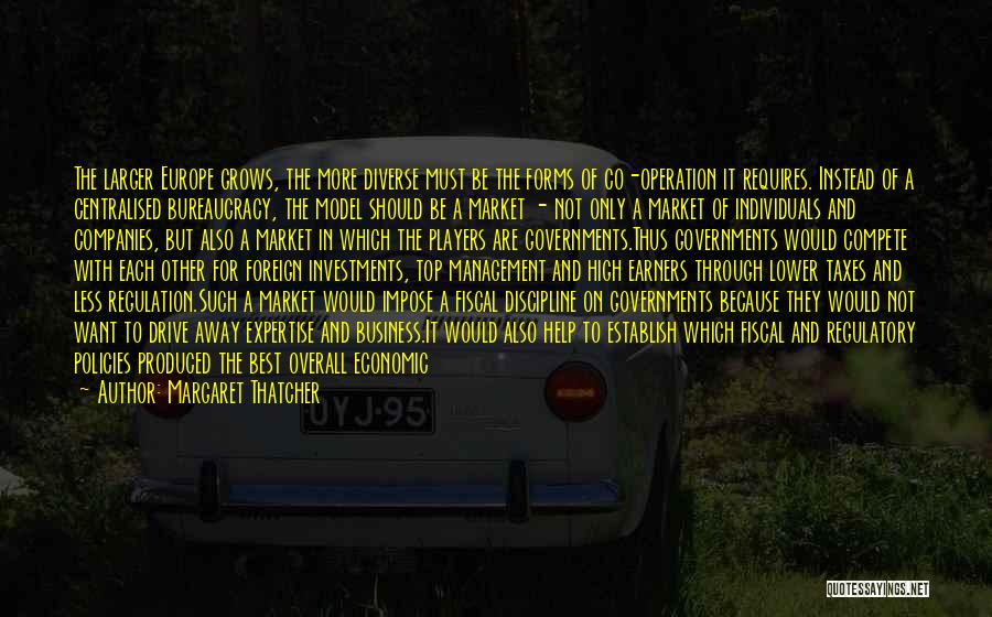 Margaret Thatcher Quotes: The Larger Europe Grows, The More Diverse Must Be The Forms Of Co-operation It Requires. Instead Of A Centralised Bureaucracy,