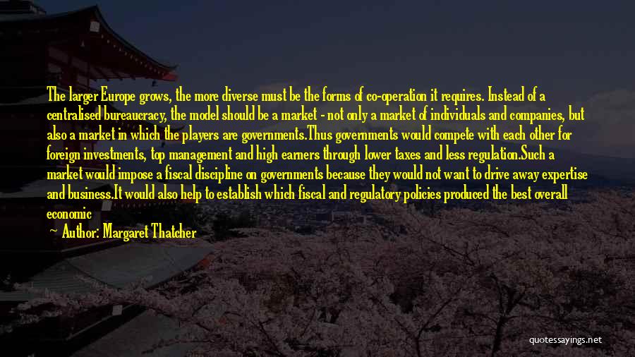 Margaret Thatcher Quotes: The Larger Europe Grows, The More Diverse Must Be The Forms Of Co-operation It Requires. Instead Of A Centralised Bureaucracy,