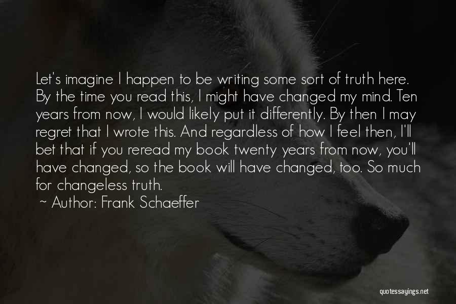 Frank Schaeffer Quotes: Let's Imagine I Happen To Be Writing Some Sort Of Truth Here. By The Time You Read This, I Might