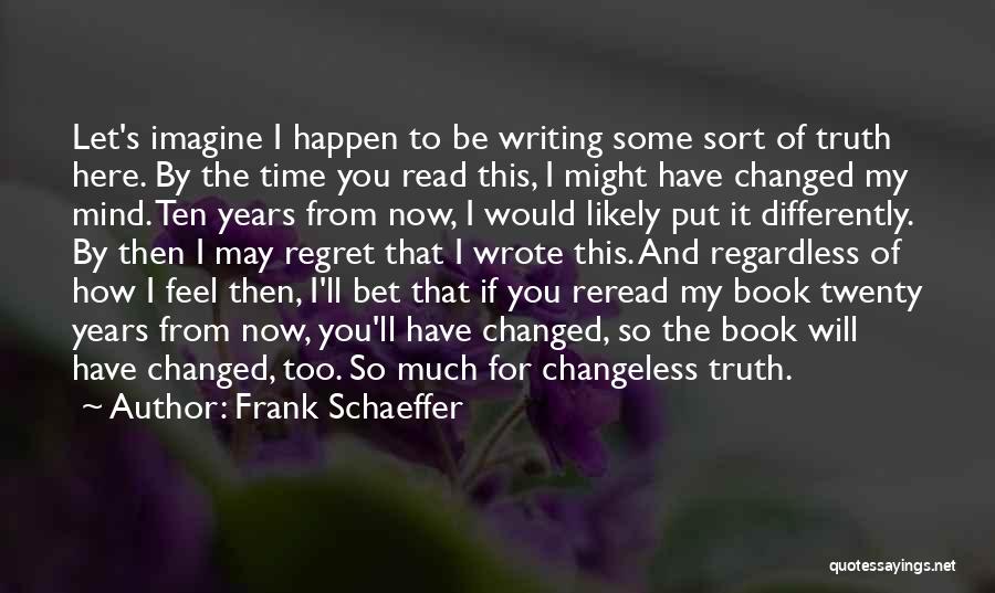 Frank Schaeffer Quotes: Let's Imagine I Happen To Be Writing Some Sort Of Truth Here. By The Time You Read This, I Might