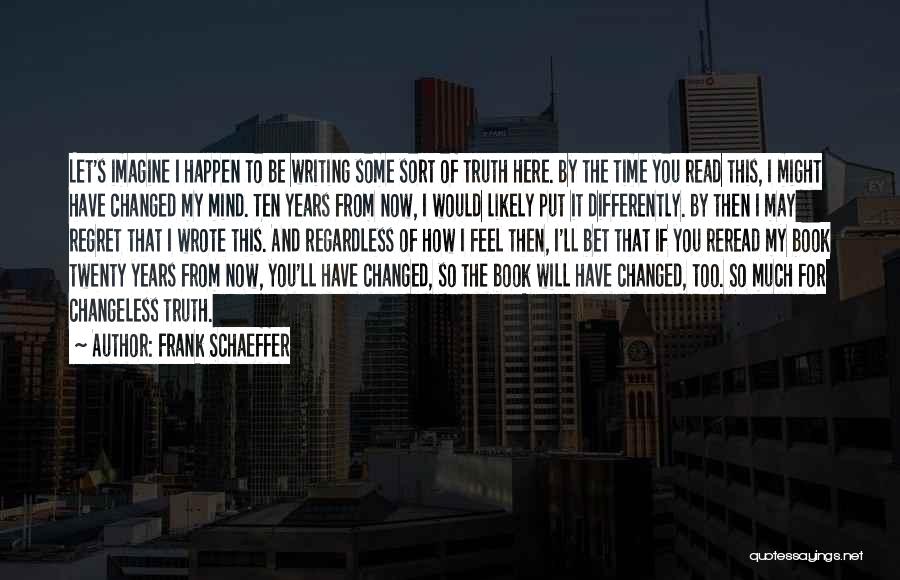 Frank Schaeffer Quotes: Let's Imagine I Happen To Be Writing Some Sort Of Truth Here. By The Time You Read This, I Might