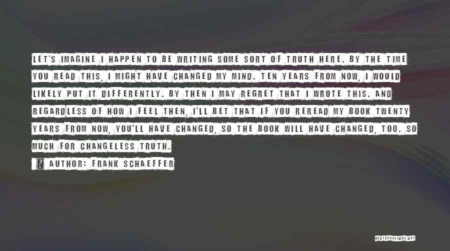 Frank Schaeffer Quotes: Let's Imagine I Happen To Be Writing Some Sort Of Truth Here. By The Time You Read This, I Might